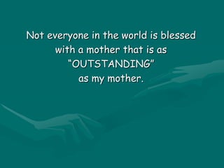 Not everyone in the world is blessed with a mother that is as “OUTSTANDING” as my mother. 