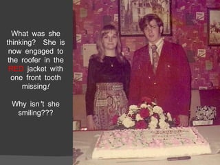 What was she thinking?  She is now engaged to the roofer in the  RED  jacket with one front tooth missing! Why isn’t she smiling??? 