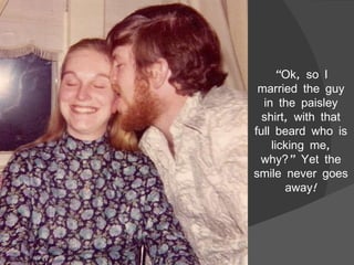 “ Ok, so I married the guy in the paisley shirt, with that full beard who is licking me, why?” Yet the smile never goes away! 