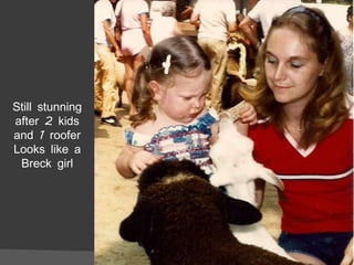 Still stunning after 2 kids and 1 roofer Looks like a Breck girl 