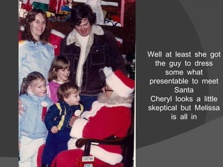 Well at least she got the guy to dress some what presentable to meet Santa Cheryl looks a little skeptical but Melissa is all in 