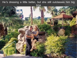 He’s dressing a little better, but she still outclasses him big time 