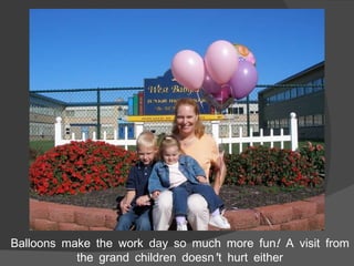Balloons make the work day so much more fun! A visit from the grand children doesn’t hurt either 