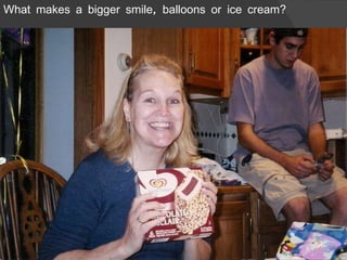What makes a bigger smile, balloons or ice cream? 