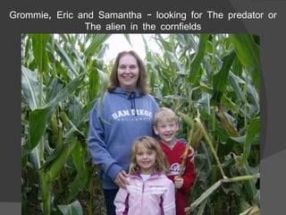 Grommie, Eric and Samantha – looking for The predator or The alien in the cornfields 