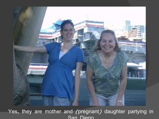 Yes, they are mother and (pregnant) daughter partying in San Diego 