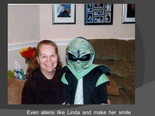 Even aliens like Linda and make her smile 