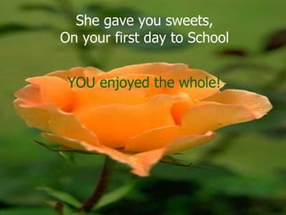 She gave you sweets,
On your first day to School


 YOU enjoyed the whole!
 
