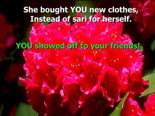 She bought YOU new clothes,
  Instead of sari for herself.


YOU showed off to your friends!
 