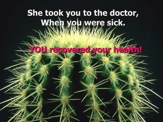 She took you to the doctor,
   When you were sick.


YOU recovered your health!
 