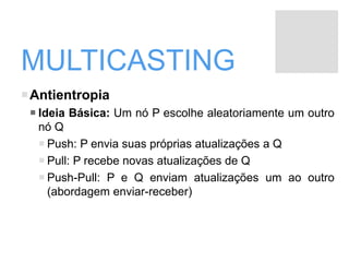MULTICASTING
Antientropia
 Ideia Básica: Um nó P escolhe aleatoriamente um outro
nó Q
 Push: P envia suas próprias atualizações a Q
 Pull: P recebe novas atualizações de Q
 Push-Pull: P e Q enviam atualizações um ao outro
(abordagem enviar-receber)
 