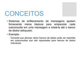CONCEITOS
 Sistemas de enfileiramento de mensagens ajudam
fornecendo meios básicos para empacotar cada
subconsulta em uma mensagem e roteá-la até o banco
de dados adequado.
 Exemplo:
 Consulta que abranja vários bancos de dados pode ser repartida
em subconsultas que são repassadas para bancos de dados
individuais.
 