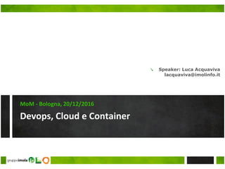 Devops, Cloud e Container
MoM - Bologna, 20/12/2016
↘ Speaker: Luca Acquaviva
lacquaviva@imolinfo.it
 