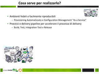 Cosa serve per realizzarlo?
▪ Ambienti fedeli e facilmente riproducibili
▪ Provisioning Automatizzato e Configuration Management “As a Service”
▪ Processi e delivery pipeline per accelerare il processo di delivery
▪ Build, Test, Integration Test e Release
14
 