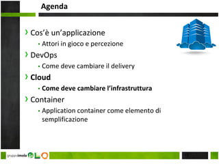 Agenda
› Cos’è un’applicazione
▪ Attori in gioco e percezione
› DevOps
▪ Come deve cambiare il delivery
› Cloud
▪ Come deve cambiare l’infrastruttura
› Container
▪ Application container come elemento di
semplificazione
15
 