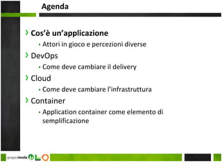 Agenda
› Cos’è un’applicazione
▪ Attori in gioco e percezioni diverse
› DevOps
▪ Come deve cambiare il delivery
› Cloud
▪ Come deve cambiare l’infrastruttura
› Container
▪ Application container come elemento di
semplificazione
2
 