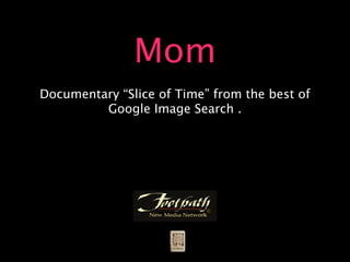 Mom
Documentary “Slice of Time” from the best of
         Google Image Search .
 