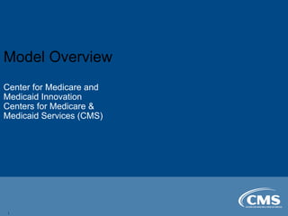 Model Overview
Center for Medicare and
Medicaid Innovation
Centers for Medicare &
Medicaid Services (CMS)
1
 