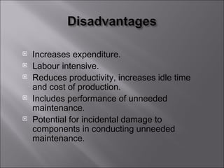    Increases expenditure.
   Labour intensive.
   Reduces productivity, increases idle time
    and cost of production.
   Includes performance of unneeded
    maintenance.
   Potential for incidental damage to
    components in conducting unneeded
    maintenance.
 