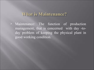    Maintenance: The function of production
    management, that is concerned with day -to-
    day problem of keeping the physical plant in
    good working condition.
 