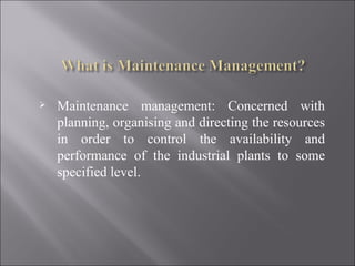    Maintenance management: Concerned with
    planning, organising and directing the resources
    in order to control the availability and
    performance of the industrial plants to some
    specified level.
 