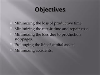    Minimizing the loss of productive time.
   Minimizing the repair time and repair cost.
   Minimizing the loss due to production
    stoppages.
   Prolonging the life of capital assets.
   Minimizing accidents.
 