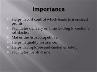    Helps in cost control which leads to increased
    profits.
   Facilitates delivery on time leading to customer
    satisfaction.
   Makes the firm competitive.
   Helps in quality assurance.
   Helps in employee and customer safety.
   Facilitates Just-In-Time.
 