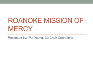 ROANOKE MISSION OF
MERCY
Presented by: Pat Young, Co-Chair Operations

 