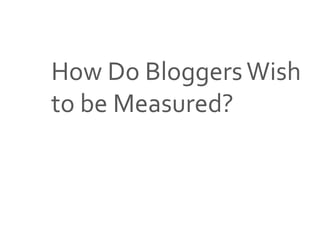 Source: 2013 Blogger-Brand Relationship Study; The Social Craft
How Do BloggersWish
to be Measured?
 