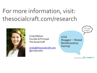 Source: 2013 Blogger-Brand Relationship Study; The Social Craft
For more information, visit:
thesocialcraft.com/research
Cindy Meltzer
Founder & Principal
The Social Craft
cindy@thesocialcraft.com
@cindymeltz
 