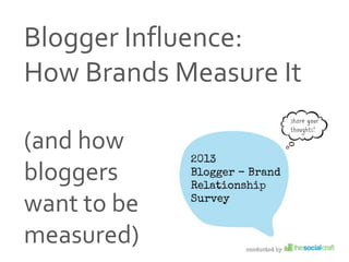 Source: 2013 Blogger-Brand Relationship Study; The Social Craft
Blogger Influence:
How Brands Measure It
(and how
bloggers
want to be
measured)
 