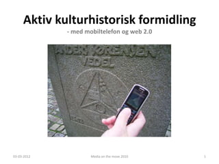 Aktiv kulturhistorisk formidling
             - med mobiltelefon og web 2.0




03-03-2012           Media on the move 2010   1
 