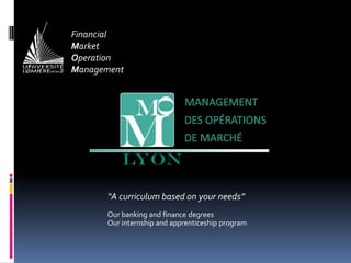 Financial  Market Operation Management “A curriculum based on your needs” Our banking and finance degrees Our internship and apprenticeship program 
