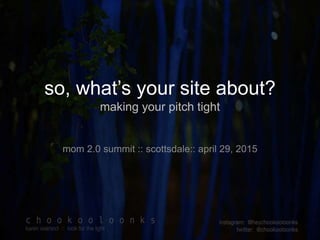 so, what’s your site about?
making your pitch tight
mom 2.0 summit :: scottsdale:: april 29, 2015
 