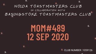 MOM#489
12 SEP 2020
NOIDA TOASTMASTERS CLUB
IN COLLABORATION WITH
BASINGSTOKE TOASTMASTERS CLUB
CLUB NUMBER :1059126
 