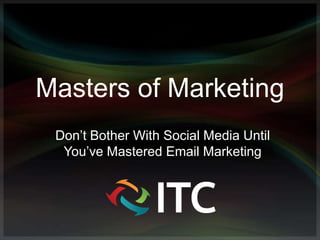Masters of Marketing
 Don’t Bother With Social Media Until
  You’ve Mastered Email Marketing
 