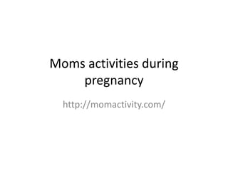 Moms activities during
pregnancy
http://momactivity.com/
 