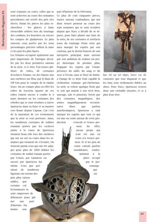 sont toujours en cours, celles qui se       part d'histoire de la télévision.
sont achevées au cours des semaines         Ce plus de cent cinquante pièces,
précédentes ont révélé des prix très        toutes saisons confondues, qui ont
élevés. Parmi les pièces les plus re-       donc trouvé preneur au cours des
cherchées : les glaives à lame              sept semaines qui se sont écoulées
rétractable utilisés lors du tournage       depuis que Starz a décidé de se sé-
des combats, les boucliers ou encore        parer, pour faire plaisir aux fans de
les casques de gladiateurs. Le plus         la série, de ses costumes et artefacts
souvent, ceux portés par les trois          issus du tournage d'une série qui
personnages précités raflent la mise        aura marqué les esprits par son
et les prix les plus hauts.                 contenu, par le destin funeste de son
Les femmes occupent également une           interprète principal, mais surtout
part importante de l'intrigue dévoi-        par son ambition de réaliser un pro-
lée par les deux premières saisons          jet historique de premier plan,
de la série. A ce titre, l'on trouve plé-   frappant les esprits par l'omni-
thore de robes, de costumes                 présence du sable, du sang et du
d'esclaves femme, ou des bijoux mis         sexe à l'écran, sans se fixer de limite.    lise tel ou tel objet, force est de
aux enchères sur Ebay par le biais de       a l'image de ce dont était capable la       constater que tout disparait et que
VIP Fan pour le compte de la chaîne         civilisation romaine pré-chrétienne.        les fans sont réellements fidèles au
Starz. On ne compte plus en effet les       La série se refuse quelque frein que        show. Pour Starz, Spartacus restera
robes de Lucretia (quatre de ses            ce soit qui nuirait à son récit brut,       donc une véritable réussite, et ce à
robes étaient encore à vendre le 4          sauvage, sale et poisseux. Servie par       plus d'un titre.
mars dernier) ou les costumes des           des costumes magnifiques, des
rebelles qui se sont résolues à suivre      armes magnifiquement reconsti-
Spartacus dans sa fuite et sa montée        tuées       (bien      que        parfois
vers Rome depuis Capoue. Car c'est          anachroniques), Spartacus a tant
de la narration de ces évènements           marqué les esprits que tout ce qui
que la série se veut porteuse. Ainsi,       est mis en vente autour de cette pro-
les nombreux costumes de soldats            duction         s'envole et trouve pre-
romains portés par les esclaves                                neur. En effet,
joints à la cause de Spartacus                                 aucun props qui
tiennent beau rôle lors des enchères                          n'ait été mis en
qui ont ou ont eu cours dans les se-                          vente n'a trouvé pre-
maines qui viennent de s'écouler. On                         neur. Et si les prix de
trouvait parmi ceux qui ont été adju-                        vente varient parfois
gés pour plus de 3000 dollars les                           sensiblemet, confor-
costumes de soldat romain portés                                  mément à la
par Crixus, par Gannicus ou                                          place occupé
encore par Spartacus lui-                                              par le per-
même. Ceux que por-                                                        sonnage
taient de nombreux                                                             qui
figurant ont atteint des                                                       uti
prix plus raison-
nables, que
certains col-
lectionneurs se
sont empressés de
débourser pour glâ-
ner      une      part
d'histoire. Du
moins une
                                                                                                                       22
 