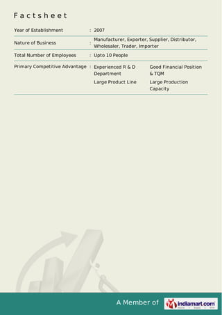 A Member of
F a c t s h e e t
Year of Establishment : 2007
Nature of Business :
Manufacturer, Exporter, Supplier, Distributor,
Wholesaler, Trader, Importer
Total Number of Employees : Upto 10 People
Primary Competitive Advantage : Experienced R & D
Department
Good Financial Position
& TQM
Large Product Line Large Production
Capacity
 