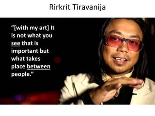 Rirkrit Tiravanija
”[with my art] It
is not what you
see that is
important but
what takes
place between
people.”
 