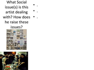 What Social
issue(s) is this
artist dealing
with? How does
he raise these
issues?
• .
• .
• .
 