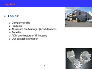 Agenda Topics: Company profile Products Aluminum Die Manager (ADM) features Benefits ADM architecture of IT Imaging Our contact information 