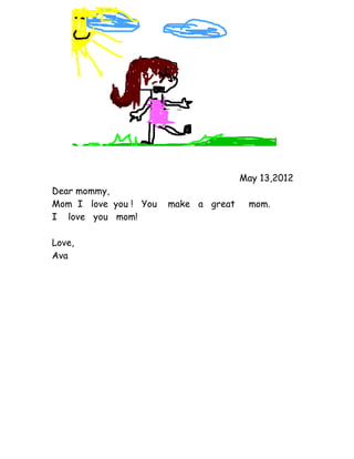May 13,2012
Dear mommy,
Mom I love you ! You   make a great    mom.
I love you mom!

Love,
Ava
 