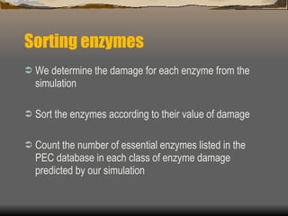 Sorting enzymes  We determine the damage for each enzyme from the simulation  Sort the enzymes according to their value of damage Count the number of essential enzymes listed in the PEC database in each class of enzyme damage predicted by our simulation 