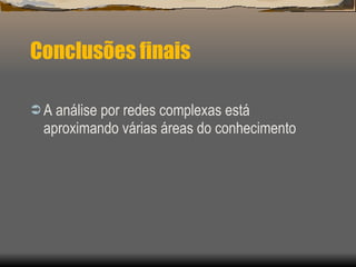 Conclusões finais A análise por redes complexas está aproximando várias áreas do conhecimento 