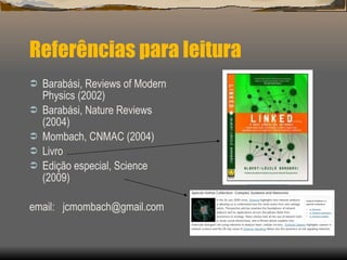 Referências para leitura Barabási, Reviews of Modern Physics (2002) Barabási, Nature Reviews (2004) Mombach, CNMAC (2004) Livro  Edição especial, Science (2009) email:  [email_address] 