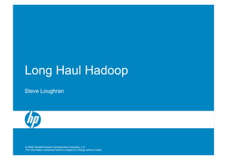 Long Haul Hadoop
Steve Loughran




© 2009 Hewlett-Packard Development Company, L.P.
The information contained herein is subject to change without notice
 