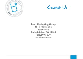 Buzz Marketing Group !
1515 Market St. !
Suite 1810!
Philadelphia, PA 19102!
215.399.5679!
www.buzzmg.com!
Contact Us
 