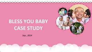 Sep., 2014
BLESS YOU BABY
CASE STUDY
 