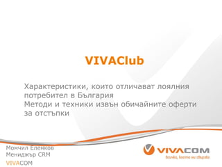 1
VIVAClub
Характеристики, които отличават лоялния
потребител в България
Методи и техники извън обичайните оферти
за отстъпки
Момчил Еленков
Мениджър CRM
VIVACOM
 